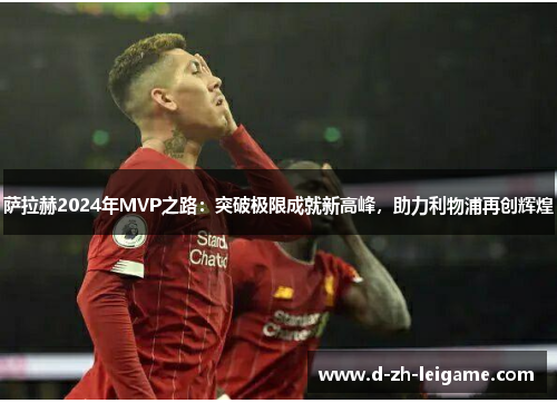 萨拉赫2024年MVP之路：突破极限成就新高峰，助力利物浦再创辉煌