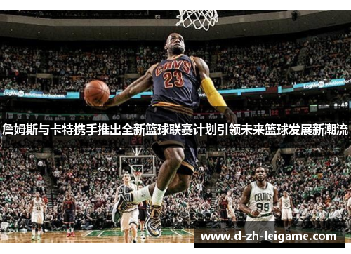 詹姆斯与卡特携手推出全新篮球联赛计划引领未来篮球发展新潮流
