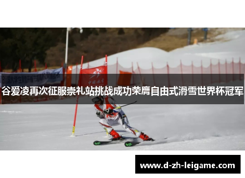 谷爱凌再次征服崇礼站挑战成功荣膺自由式滑雪世界杯冠军