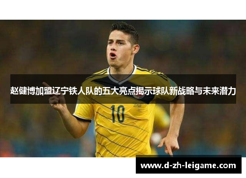 赵健博加盟辽宁铁人队的五大亮点揭示球队新战略与未来潜力