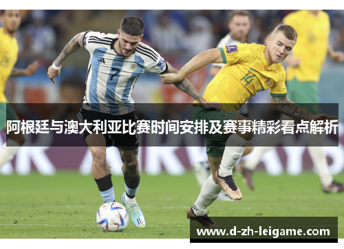 阿根廷与澳大利亚比赛时间安排及赛事精彩看点解析