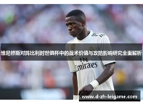 维尼修斯对阵比利时世俱杯中的战术价值与攻防影响研究全面解析 维尼修斯对阵比利时世俱杯中的战术价值与攻防影响研究全面解析