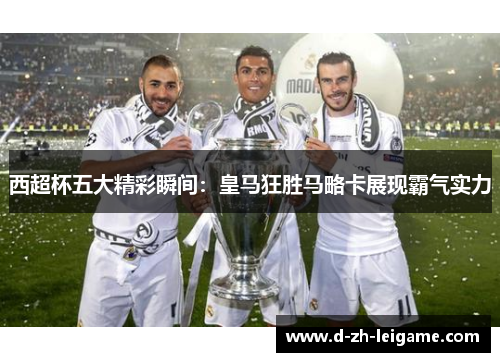 西超杯五大精彩瞬间：皇马狂胜马略卡展现霸气实力