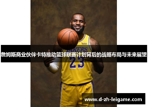 詹姆斯商业伙伴卡特推动篮球联赛计划背后的战略布局与未来展望 詹姆斯商业伙伴卡特推动篮球联赛计划背后的战略布局与未来展望