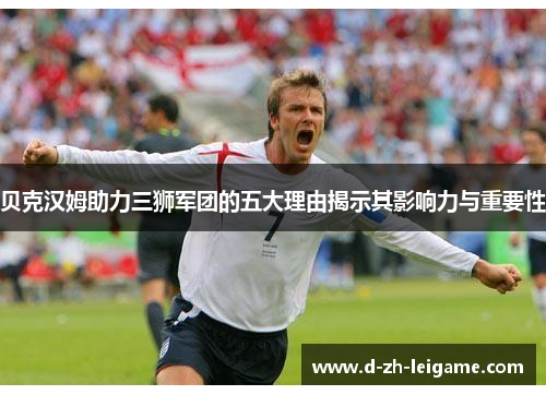 贝克汉姆助力三狮军团的五大理由揭示其影响力与重要性 贝克汉姆助力三狮军团的五大理由揭示其影响力与重要性