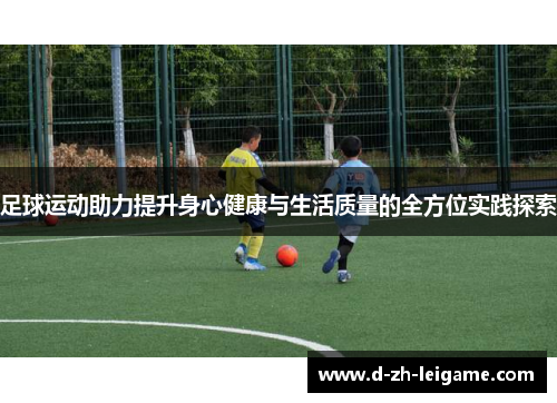 足球运动助力提升身心健康与生活质量的全方位实践探索
