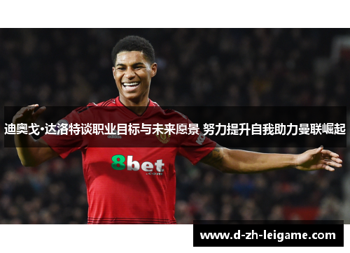 迪奥戈·达洛特谈职业目标与未来愿景 努力提升自我助力曼联崛起 迪奥戈·达洛特谈职业目标与未来愿景 努力提升自我助力曼联崛起