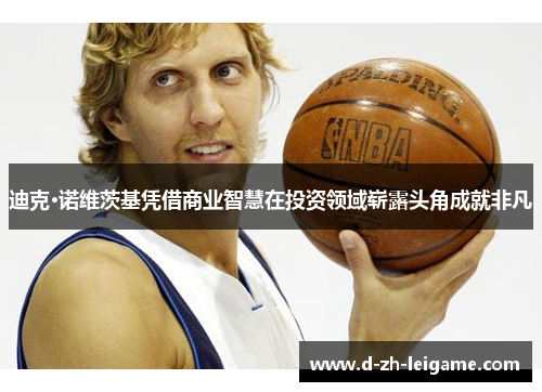 迪克·诺维茨基凭借商业智慧在投资领域崭露头角成就非凡 迪克·诺维茨基凭借商业智慧在投资领域崭露头角成就非凡