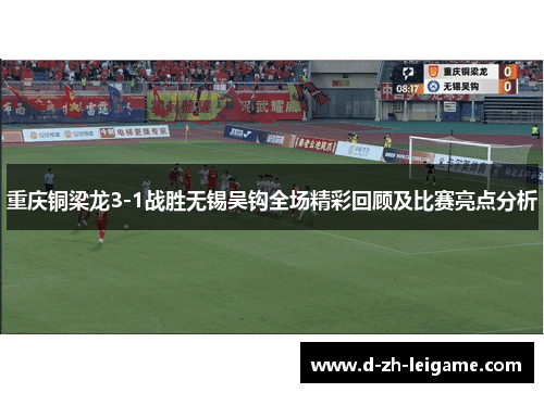 重庆铜梁龙3-1战胜无锡吴钩全场精彩回顾及比赛亮点分析