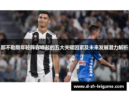 那不勒斯年轻阵容崛起的五大关键因素及未来发展潜力解析 那不勒斯年轻阵容崛起的五大关键因素及未来发展潜力解析