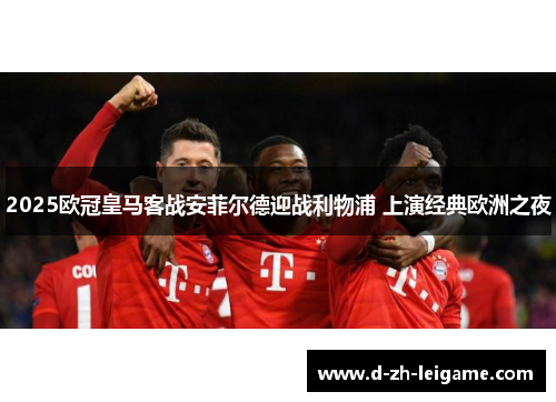 2025欧冠皇马客战安菲尔德迎战利物浦 上演经典欧洲之夜 2025欧冠皇马客战安菲尔德迎战利物浦 上演经典欧洲之夜