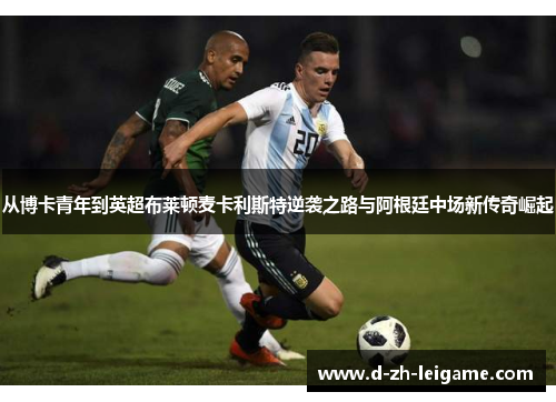 从博卡青年到英超布莱顿麦卡利斯特逆袭之路与阿根廷中场新传奇崛起 从博卡青年到英超布莱顿麦卡利斯特逆袭之路与阿根廷中场新传奇崛起