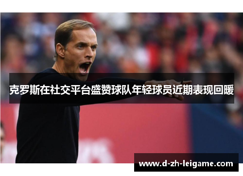 克罗斯在社交平台盛赞球队年轻球员近期表现回暖 克罗斯在社交平台盛赞球队年轻球员近期表现回暖