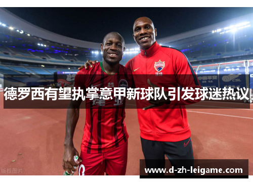 德罗西有望执掌意甲新球队引发球迷热议