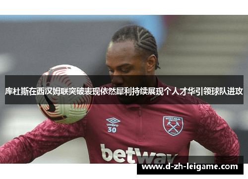 库杜斯在西汉姆联突破表现依然犀利持续展现个人才华引领球队进攻