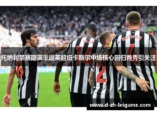 托纳利禁赛期满重返英超纽卡斯尔中场核心回归首秀引关注 托纳利禁赛期满重返英超纽卡斯尔中场核心回归首秀引关注