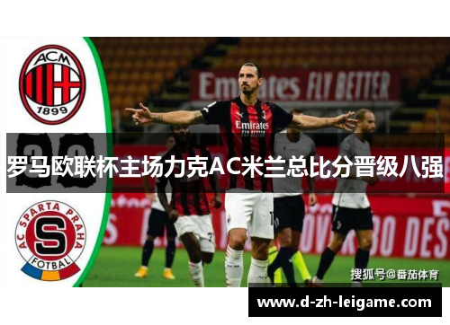 罗马欧联杯主场力克AC米兰总比分晋级八强 罗马欧联杯主场力克AC米兰总比分晋级八强
