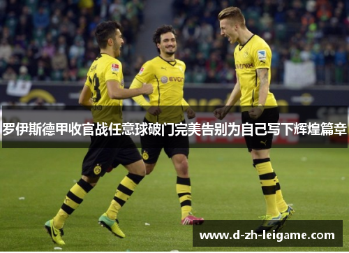 罗伊斯德甲收官战任意球破门完美告别为自己写下辉煌篇章