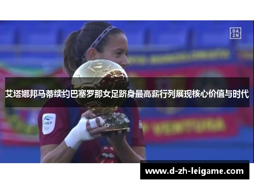 艾塔娜邦马蒂续约巴塞罗那女足跻身最高薪行列展现核心价值与时代 艾塔娜邦马蒂续约巴塞罗那女足跻身最高薪行列展现核心价值与时代