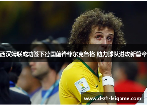 西汉姆联成功签下德国前锋菲尔克鲁格 助力球队进攻新篇章