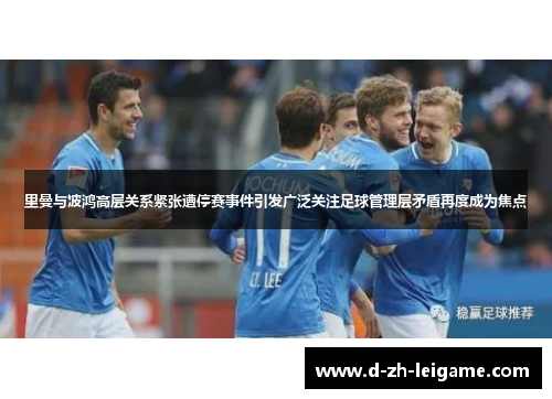 里曼与波鸿高层关系紧张遭停赛事件引发广泛关注足球管理层矛盾再度成为焦点 里曼与波鸿高层关系紧张遭停赛事件引发广泛关注足球管理层矛盾再度成为焦点