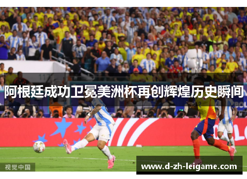 阿根廷成功卫冕美洲杯再创辉煌历史瞬间