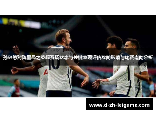 孙兴慜对阵里昂之英超赛场状态与关键表现评估攻防影响与比赛走向分析