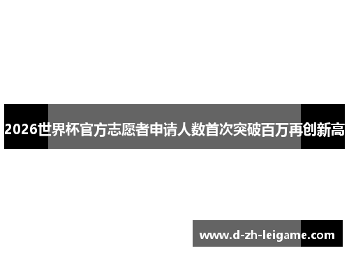 2026世界杯官方志愿者申请人数首次突破百万再创新高