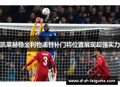 凯莱赫稳坐利物浦替补门将位置展现超强实力 凯莱赫稳坐利物浦替补门将位置展现超强实力