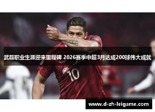 武磊职业生涯迎来里程碑 2026赛季中超3月达成200球伟大成就 武磊职业生涯迎来里程碑 2026赛季中超3月达成200球伟大成就