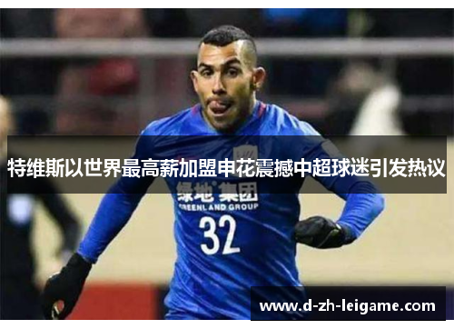 特维斯以世界最高薪加盟申花震撼中超球迷引发热议 特维斯以世界最高薪加盟申花震撼中超球迷引发热议